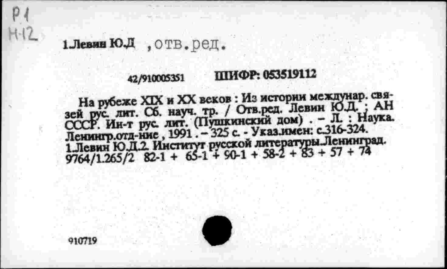 ﻿ХЛевивЮД ,ОТВ.реД.
42/910005351 ШИФР: 053519112
На рубеже XIX и XX веков: Из истории межлунар. связей русдагг. Сб. науч. тр. / Огв.рсд. Левин ЮД. , АН СССК Ин-т рус лит. (Пушкинский дом) . Лснингр.отд-нис , 1991. - 325 с - Указлмен:
910719